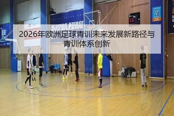 2026年欧洲足球青训未来发展新路径与青训体系创新