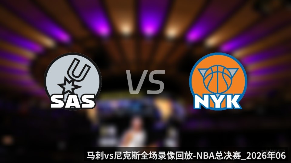 马刺vs尼克斯全场录像回放-NBA总决赛_2026年06月11日_